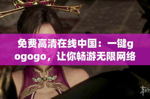 免费高清在线中国：一键gogogo，让你畅游无限网络世界