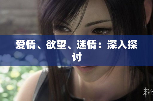 爱情、欲望、迷情：深入探讨