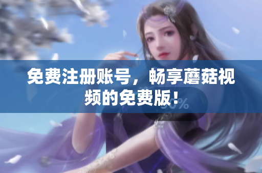 免费注册账号，畅享蘑菇视频的免费版！