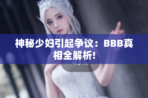 神秘少妇引起争议：BBB真相全解析!