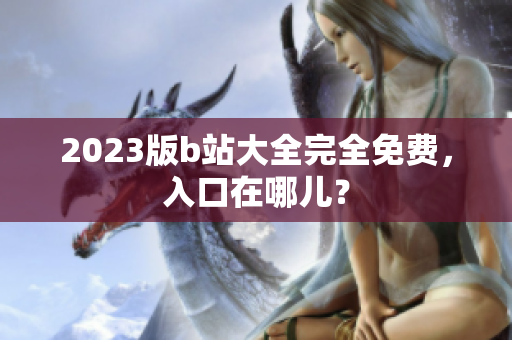 2023版b站大全完全免费，入口在哪儿？