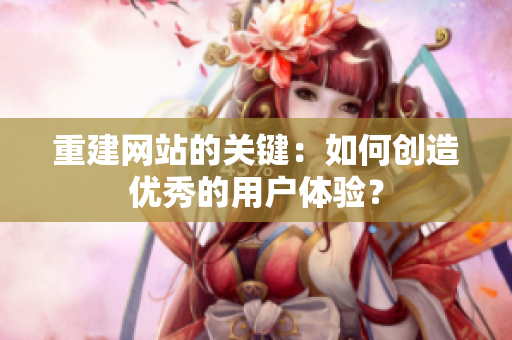 重建网站的关键：如何创造优秀的用户体验？