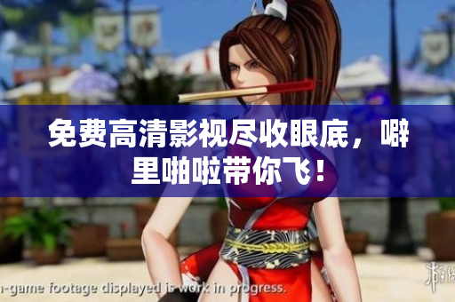 免费高清影视尽收眼底，噼里啪啦带你飞！