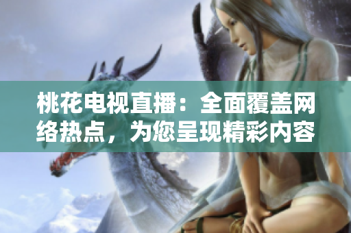 桃花电视直播：全面覆盖网络热点，为您呈现精彩内容