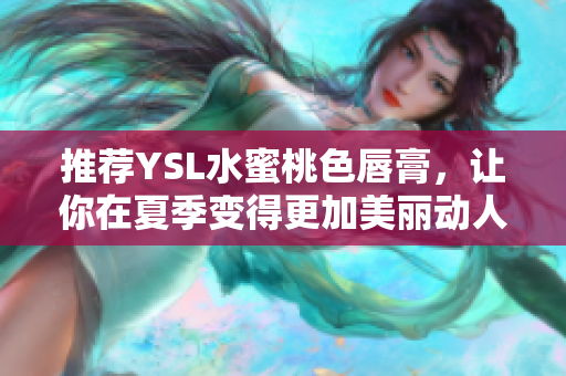 推荐YSL水蜜桃色唇膏，让你在夏季变得更加美丽动人