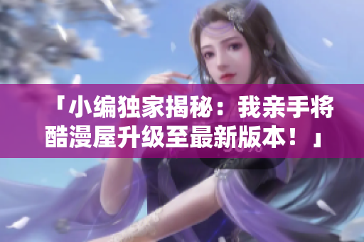 「小编独家揭秘：我亲手将酷漫屋升级至最新版本！」