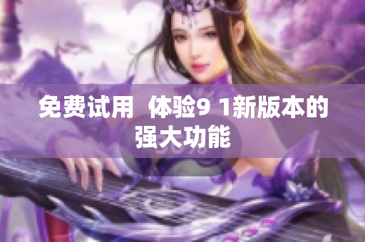 免费试用  体验9 1新版本的强大功能