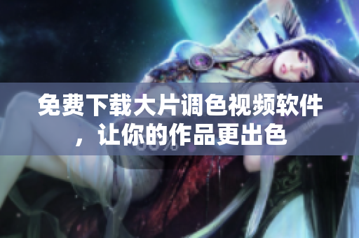 免费下载大片调色视频软件，让你的作品更出色