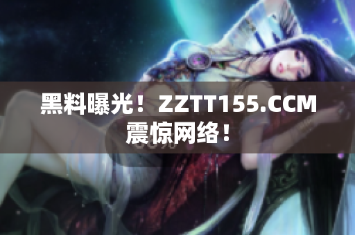 黑料曝光！ZZTT155.CCM震惊网络！