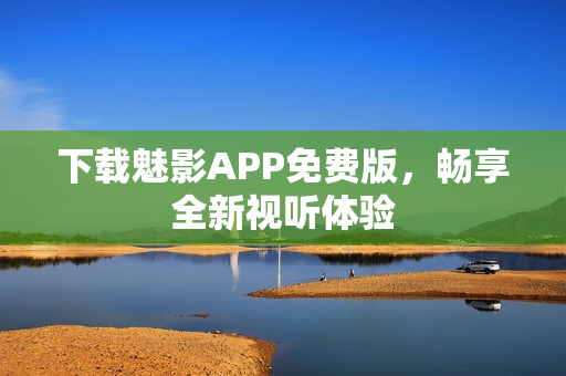 下载魅影APP免费版，畅享全新视听体验