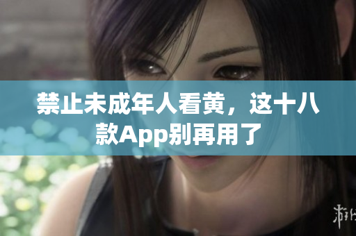 禁止未成年人看黄，这十八款App别再用了
