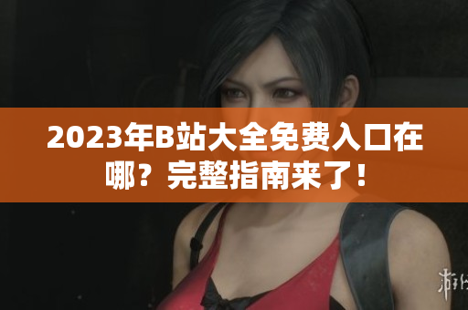 2023年B站大全免费入口在哪？完整指南来了！