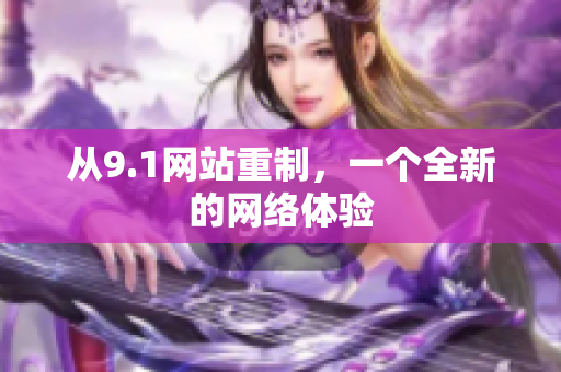 从9.1网站重制，一个全新的网络体验