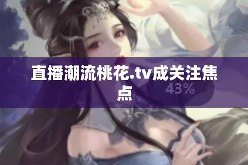 直播潮流桃花.tv成关注焦点