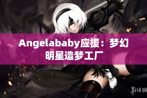 Angelababy应援：梦幻明星造梦工厂