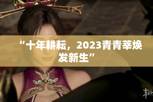 “十年耕耘，2023青青莘焕发新生”