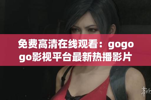 免费高清在线观看：gogogo影视平台最新热播影片