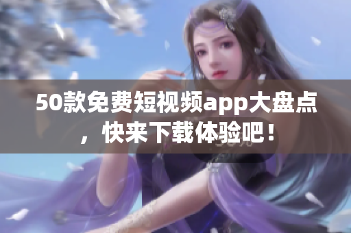 50款免费短视频app大盘点，快来下载体验吧！