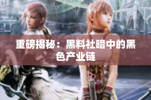 重磅揭秘：黑料社暗中的黑色产业链