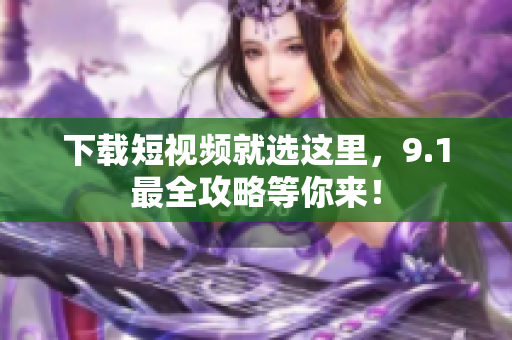 下载短视频就选这里，9.1最全攻略等你来！