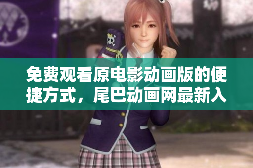 免费观看原电影动画版的便捷方式，尾巴动画网最新入口