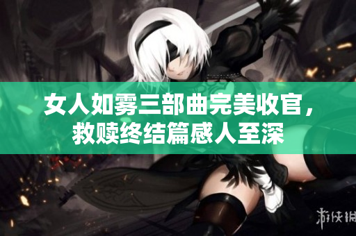 女人如雾三部曲完美收官，救赎终结篇感人至深