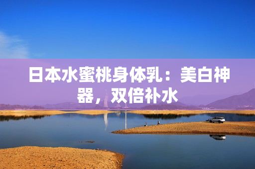 日本水蜜桃身体乳：美白神器，双倍补水