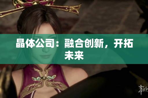 晶体公司：融合创新，开拓未来