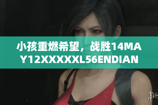 小孩重燃希望，战胜14MAY12XXXXXL56ENDIAN疾病