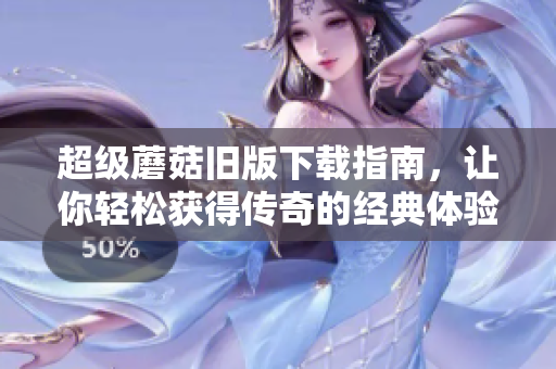 超级蘑菇旧版下载指南，让你轻松获得传奇的经典体验