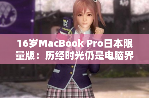 16岁MacBook Pro日本限量版：历经时光仍是电脑界宝藏