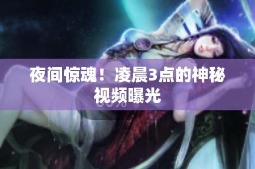 夜间惊魂！凌晨3点的神秘视频曝光