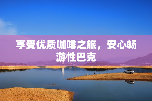 享受优质咖啡之旅，安心畅游性巴克