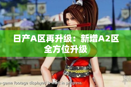日产A区再升级：新增A2区全方位升级