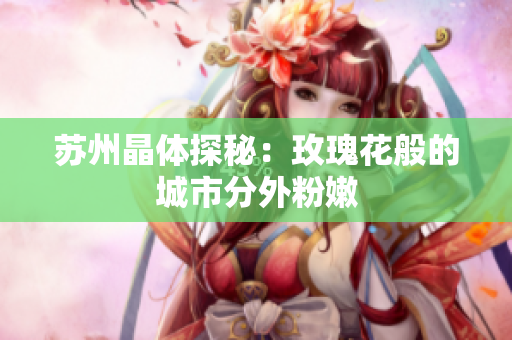 苏州晶体探秘：玫瑰花般的城市分外粉嫩