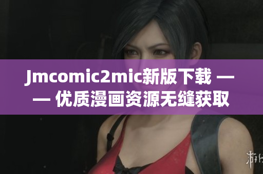 Jmcomic2mic新版下载 —— 优质漫画资源无缝获取