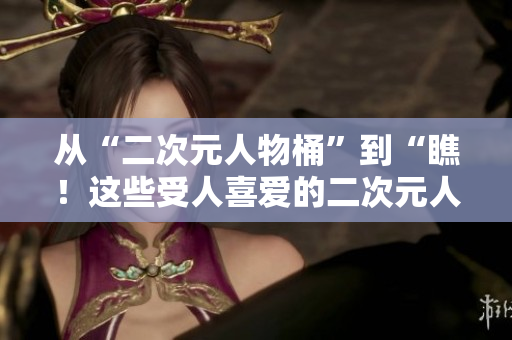 从“二次元人物桶”到“瞧！这些受人喜爱的二次元人物在漫画里活灵活现！”