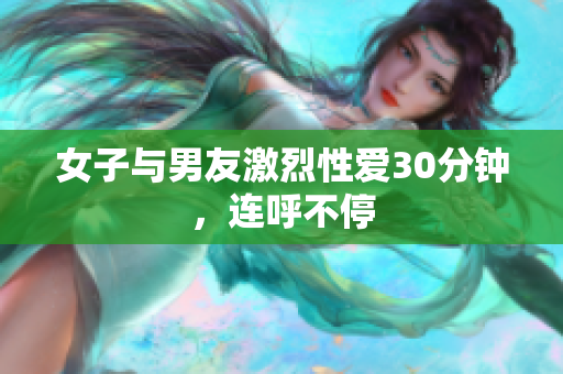 女子与男友激烈性爱30分钟，连呼不停