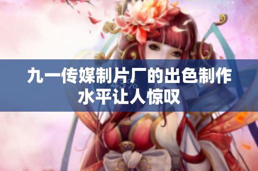 九一传媒制片厂的出色制作水平让人惊叹