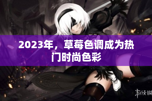 2023年，草莓色调成为热门时尚色彩