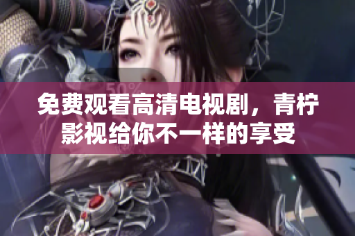 免费观看高清电视剧，青柠影视给你不一样的享受