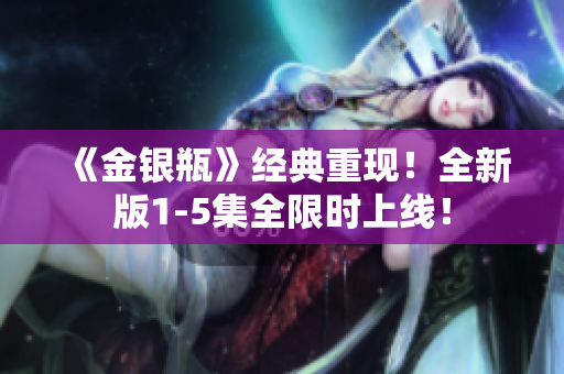 《金银瓶》经典重现！全新版1-5集全限时上线！