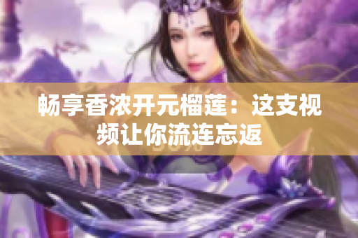 畅享香浓开元榴莲：这支视频让你流连忘返