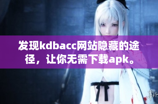 发现kdbacc网站隐藏的途径，让你无需下载apk。