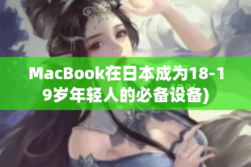 MacBook在日本成为18-19岁年轻人的必备设备)