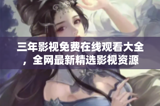 三年影视免费在线观看大全，全网最新精选影视资源