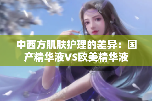 中西方肌肤护理的差异：国产精华液VS欧美精华液