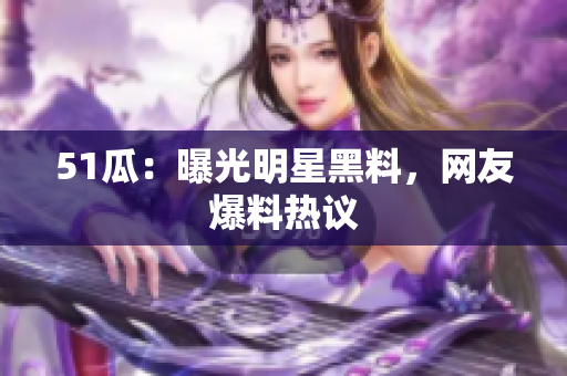 51瓜：曝光明星黑料，网友爆料热议