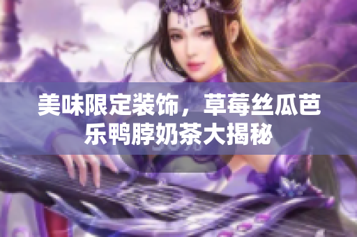 美味限定装饰，草莓丝瓜芭乐鸭脖奶茶大揭秘