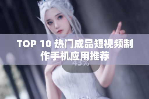 TOP 10 热门成品短视频制作手机应用推荐
